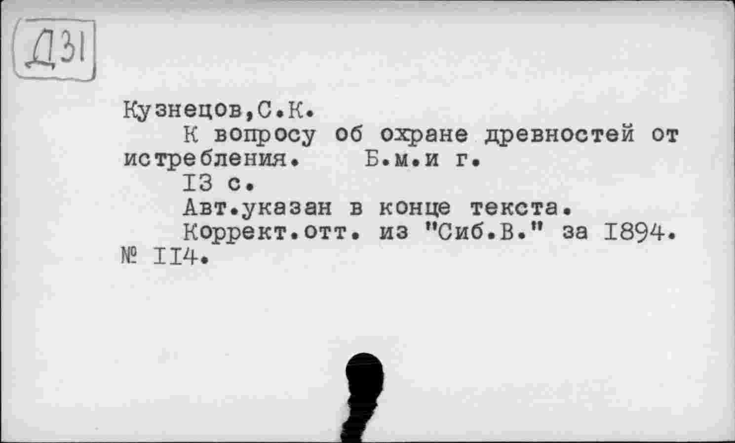 ﻿Кузнецов,С.К.
К вопросу об охране древностей от истребления. Б.м.и г.
13 с.
Авт.указан в конце текста.
Коррект.отт. из ’’Сиб.В.” за 1894.
№ 114.